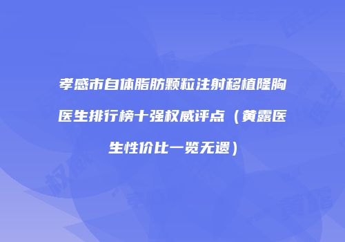 孝感市自体脂肪颗粒注射移植隆胸医生排行榜十强权威评点（黄露医生性价比一览无遗）