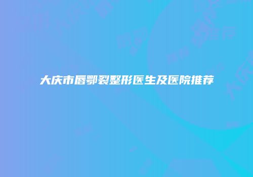 大庆市唇鄂裂整形医生及医院推荐