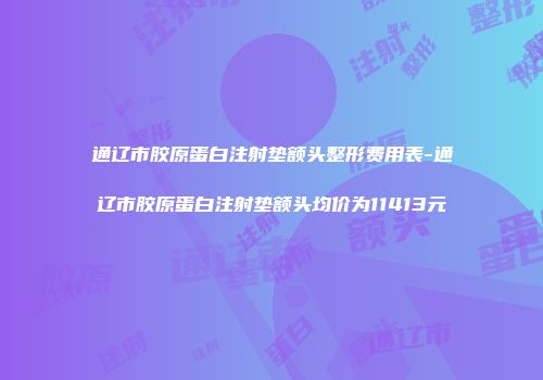 通辽市胶原蛋白注射垫额头整形费用表-通辽市胶原蛋白注射垫额头均价为11413元