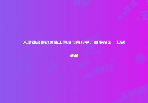 天津知名整形医生王润洁与梅方宇：精湛技艺，口碑卓越