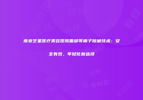南京艺星医疗美容医院面部等离子除皱技术：安全有效，年轻化新选择