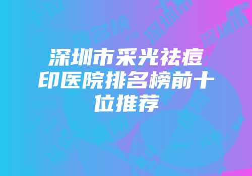 深圳市采光祛痘印医院排名榜前十位推荐