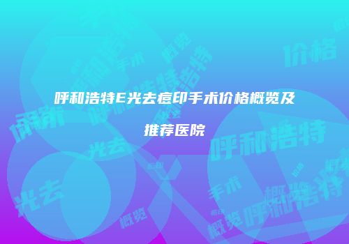 呼和浩特E光去痘印手术价格概览及推荐医院