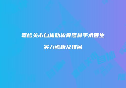 嘉峪关市自体肋软骨隆鼻手术医生实力解析及排名