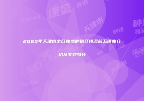 2025年天津市全口康盛种植牙排名前五医生介绍及专业特长