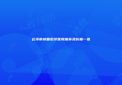 云浮市修复后牙医院推荐及价格一览