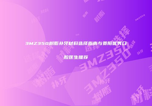 3MZ350树脂补牙材料选择指南与贵阳优秀口腔医生推荐