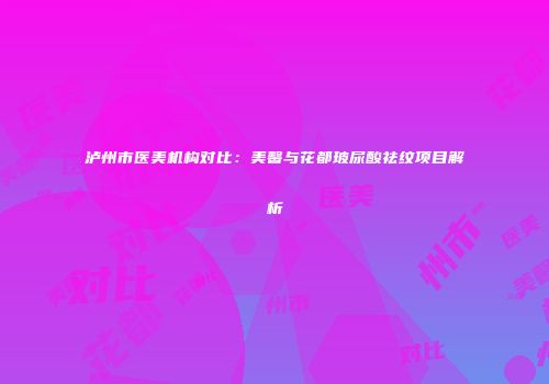 泸州市医美机构对比：美馨与花都玻尿酸祛纹项目解析