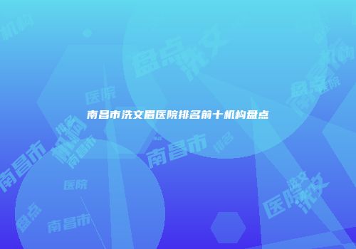 南昌市洗文眉医院排名前十机构盘点