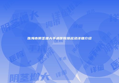 珠海市阴茎增大手术医院排名及详细介绍