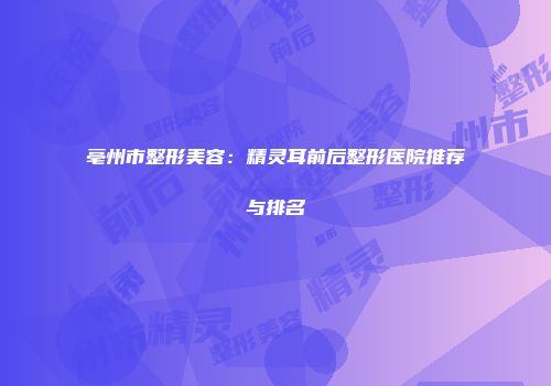 亳州市整形美容：精灵耳前后整形医院推荐与排名