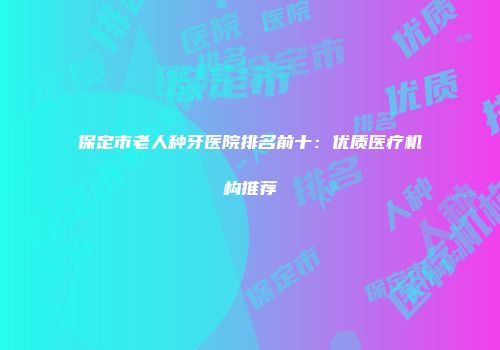 保定市老人种牙医院排名前十：优质医疗机构推荐