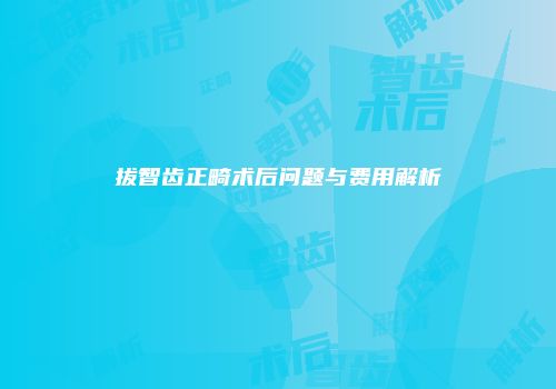 拔智齿正畸术后问题与费用解析