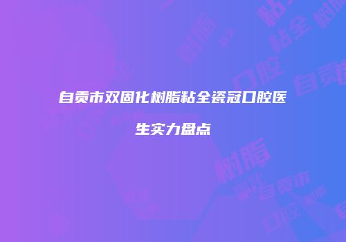 自贡市双固化树脂粘全瓷冠口腔医生实力盘点