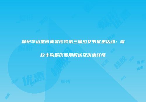 郑州华山整形美容医院第三届少女节优惠活动：桃胶丰胸整形费用解析及优惠详情