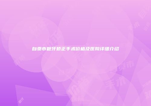自贡市龅牙矫正手术价格及医院详细介绍
