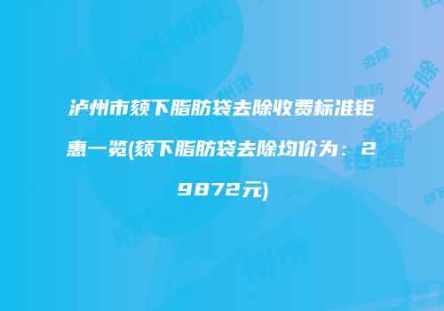 泸州市颏下脂肪袋去除收费标准钜惠一览(颏下脂肪袋去除均价为：29872元)