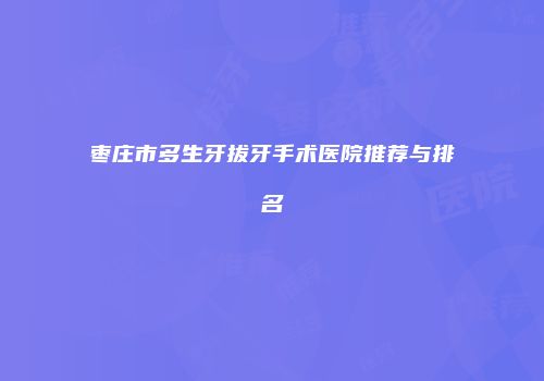 枣庄市多生牙拔牙手术医院推荐与排名