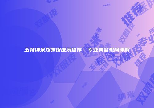 玉林纳米双眼皮医院推荐：专业美容机构详解