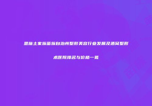 恩施土家族苗族自治州整形美容行业发展及酒窝整形术医院排名与价格一览