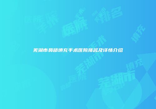芜湖市鼻部填充手术医院排名及详情介绍