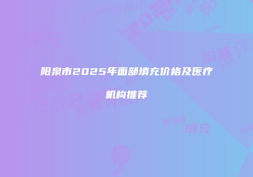 阳泉市2025年面部填充价格及医疗机构推荐