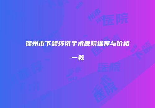 锦州市下颌环切手术医院推荐与价格一览