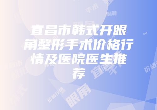 宜昌市韩式开眼角整形手术价格行情及医院医生推荐