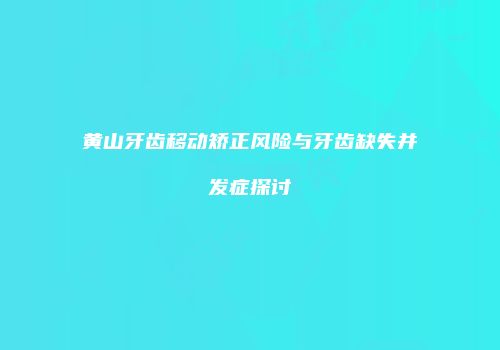 黄山牙齿移动矫正风险与牙齿缺失并发症探讨