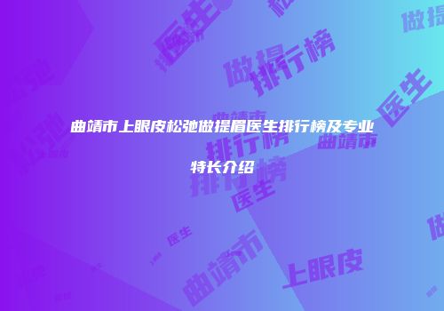 曲靖市上眼皮松弛做提眉医生排行榜及专业特长介绍