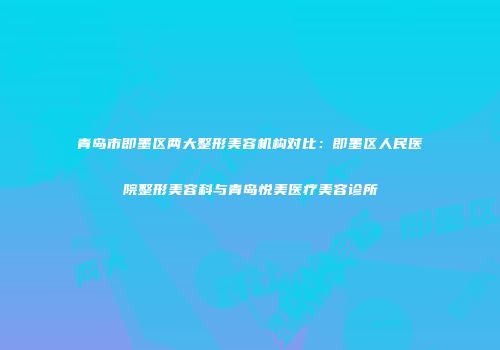青岛市即墨区两大整形美容机构对比：即墨区人民医院整形美容科与青岛悦美医疗美容诊所