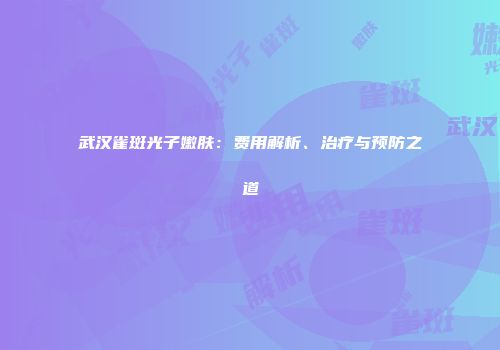 武汉雀斑光子嫩肤：费用解析、治疗与预防之道