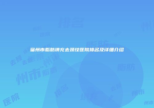宿州市脂肪填充去颈纹医院排名及详细介绍