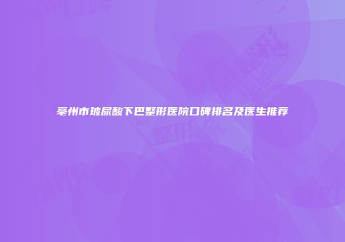 亳州市玻尿酸下巴整形医院口碑排名及医生推荐