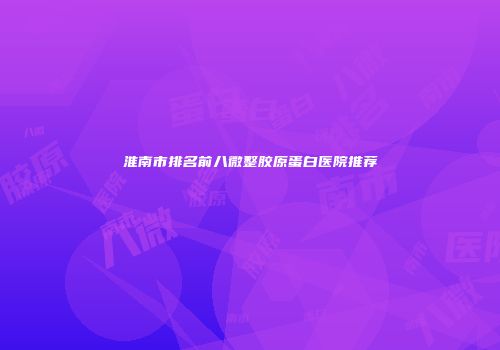 淮南市排名前八微整胶原蛋白医院推荐