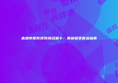 赤峰市整形医院排名前十：美丽蜕变首选指南