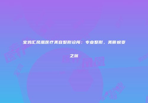 宝鸡汇凤凰医疗美容整形诊所：专业整形，美丽蜕变之旅
