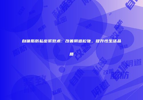 自体脂肪私密紧致术：改善阴道松弛，提升性生活品质