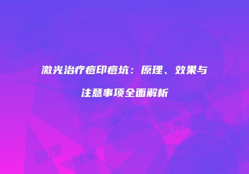 激光治疗痘印痘坑：原理、效果与注意事项全面解析