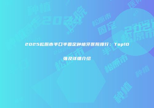 2025松原市半口半固定种植牙医院排行：Top10强及详细介绍