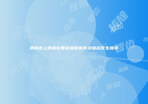 渭南市上颌高位智齿拔除医院及知名医生推荐