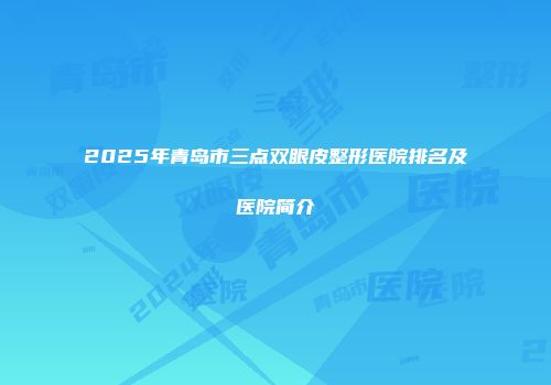 2025年青岛市三点双眼皮整形医院排名及医院简介