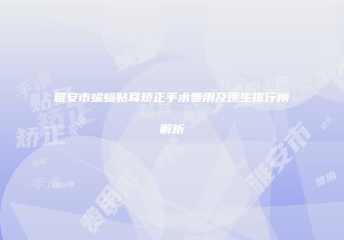 雅安市蝙蝠贴耳矫正手术费用及医生排行榜解析