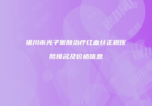 银川市光子嫩肤治疗红血丝正规医院排名及价格信息