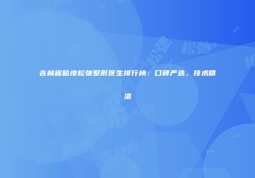 吉林省睑皮松弛整形医生排行榜：口碑严选，技术精湛