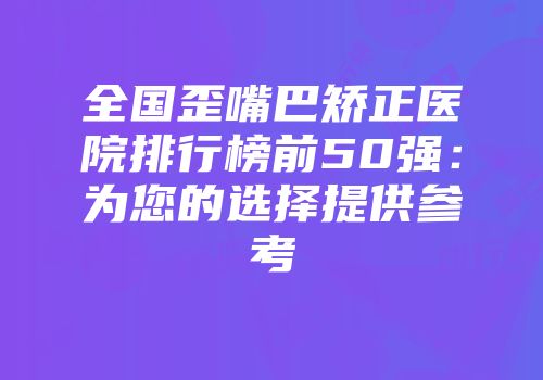 全国歪嘴巴矫正医院排行榜前50强：为您的选择提供参考
