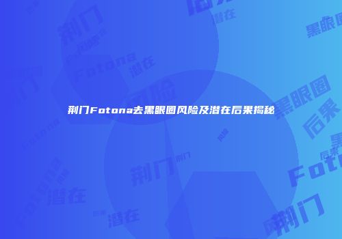 荆门Fotona去黑眼圈风险及潜在后果揭秘