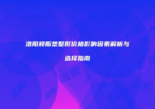 洛阳颊脂垫整形价格影响因素解析与选择指南