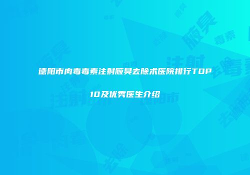 德阳市肉毒毒素注射腋臭去除术医院排行TOP10及优秀医生介绍