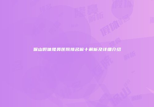 保山假体隆鼻医院排名前十解析及详细介绍